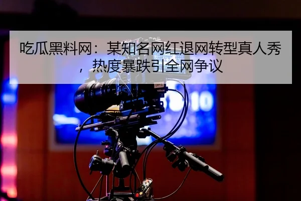 吃瓜黑料网：某知名网红退网转型真人秀，热度暴跌引全网争议